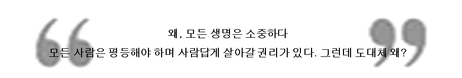 왜, 모든 생명은 소중하다. 모든 사람은 평등해야 하며 사람답게 살아갈 권리가 있다. 그런데 도대체 왜?