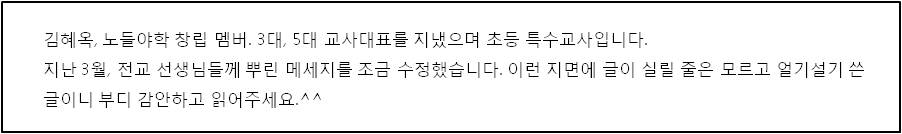 김혜옥, 노들야학 창립 멤버. 3대, 5대 교사대표를 지냈으며 초등 특수교사입니다. 지난 3월, 전교 선생님들께 뿌린 메세지를 조금 수정했습니다. 이런 지면에 글이 실릴 줄은 모르고 얼기설기 쓴 글이니 부디 감안하고 읽어주세요.^^김혜옥, 노들야학 창립 멤버. 3대, 5대 교사대표를 지냈으며 초등 특수교사입니다. 지난 3월, 전교 선생님들께 뿌린 메세지를 조금 수정했습니다. 이런 지면에 글이 실릴 줄은 모르고 얼기설기 쓴 글이니 부디 감안하고 읽어주세요.^^